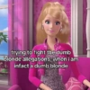 trying to fight the dumb blonde allegations, when i am infact a dumb blonde