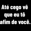 Até cego vê que eu tô afim de você.