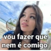 vou fazer que nem é comigo