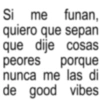 Si me funan, quiero que sepan que dije cosas peores porque nunca me las di de good vibes