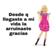 Desde q llegaste a mi vida la arruinaste gracias Barbie Girl