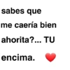 sabes que me caería bien ahorita?... TU encima.