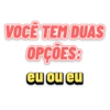 VOCÊ TEM DUAS OPÇÕES: eu ou eu