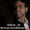 Usted me... ¡Ay! Me da asco de lo divino que es.