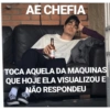 AE CHEFIA TOCA AQUELA DA MAQUINAS QUE HOJE ELA VISUALIZOU E NÃO RESPONDEU