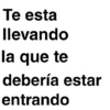 Te esta llevando la que te debería estar entrando