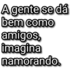 A gente se dá bem como amigos, imagina namorando.