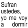 Sufran ustedes, yo me voy a dormir
