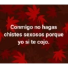 Conmigo no hagas chistes sexosos porque yo si te cojo.