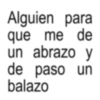 Alguien para que me de un abrazo y de paso un balazo