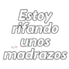 Estoy rifando unos madrazos