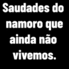 Saudades do namoro que ainda não vivemos.