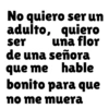 No quiero ser un adulto, quiero ser una flor de una señora que me hable bonito para que no me muera
