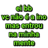 ei bb vc não é a ino mas entrou na minha mente