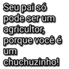 Seu pai só pode ser um agricultor, porque você é um chuchuzinho!
