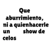 Que aburrimiento, ni a quienhacerle un show de celos