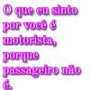 O que eu sinto por você é motorista, porque passageiro não é.