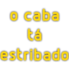 o caba tá estribado