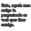Gata, aquele meu amigo ta perguntando se você quer ficar comigo.