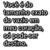 Você é do tamanho exato do vazio em meu coração, só pode ser destino.