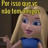 Por isso que vc
não tem amigos