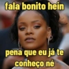 fala bonito hein pena que eu já te conheço né