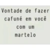 Vontade de fazer cafuné em você com um martelo