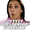RUYYYYY Pues PERDON FLORESITA!
