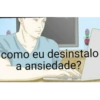 como eu desinstalo a ansiedade?