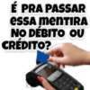 É PRA PASSAR essa menTIRA NO DÉBITO OU CRÉDITO?