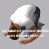 ser adulto é precisar de 500 reais do nada todo dia