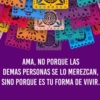 AMA, NO PORQUE LAS DEMAS PERSONAS SE LO MEREZCAN, SINO PORQUE ES TU FORMA DE VIVIR.