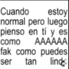Cuando estoy normal pero luego pienso en tí y es como AAAAAA fak como puedes ser tan lind