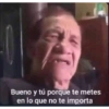 Bueno y tú porque te metes
en lo que no te importa