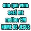 ano que vem
será mt
melhor EM
NOME DE JESUS