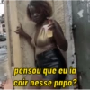 pensou que eu ia
cair nesse papo?