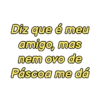 Diz que é meu
amigo, mas
nem ovo de
Páscoa me dá