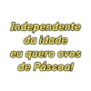Independente
da idade
eu quero ovos
de Páscoa!