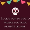 EL QUE POR SU GUSTO MUERE, HASTA LA MUERTE LE SABE