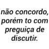 não concordo,
porém to com
preguiça de
discutir.