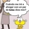 Cuándo me iré a
ahogar con un par
de bolas dios mío?