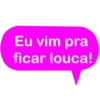 Eu vim pra
ficar louca!