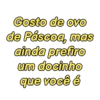 Gosto de ovo
de Páscoa, mas
ainda prefiro
um docinho
que você é