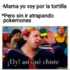 -Mama yo voy por la tortilla
*Pero sin ir atrapando
pokemones
¡Uy! así qué chiste