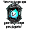 "Tener los juegos que
quieres
y no tener tiempo
para jugarlos"