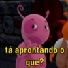 tá aprontando o
que?