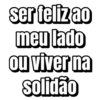 ser feliz ao
meu lado
ou viver na
solidão