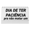 DIA DE TER
PACIÊNCIA
pra não matar um