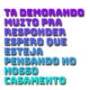 TA DEMORANDO MUITO PRA RESPONDER ESPERO QUE ESTEJA PENSANDO NO NOSSO CASAMENTO