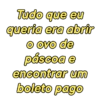 Tudo que eu
queria era abrir
o ovo de
páscoa e
encontrar um
boleto pago